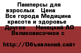 Памперсы для взрослых › Цена ­ 500 - Все города Медицина, красота и здоровье » Другое   . Ненецкий АО,Великовисочное с.
